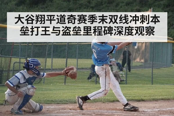 大谷翔平道奇赛季末双线冲刺本垒打王与盗垒里程碑深度观察（hth）