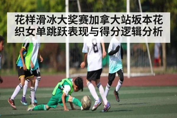 花样滑冰大奖赛加拿大站坂本花织女单跳跃表现与得分逻辑分析（hth）