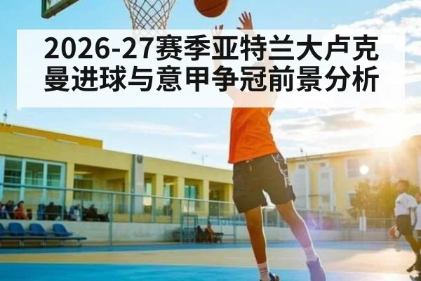 2026-27赛季亚特兰大卢克曼进球与意甲争冠前景分析（hth）