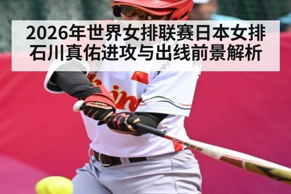 2026年世界女排联赛日本女排石川真佑进攻与出线前景解析（hth）