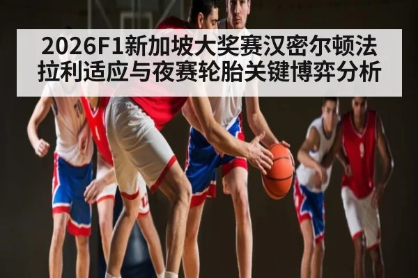 2026F1新加坡大奖赛汉密尔顿法拉利适应与夜赛轮胎关键博弈分析（hth）